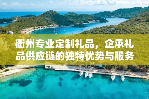衢州专业定制礼品，企承礼品供应链的独特优势与服务